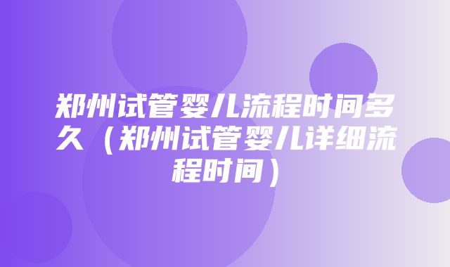 郑州试管婴儿流程时间多久（郑州试管婴儿详细流程时间）