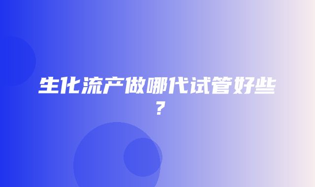 生化流产做哪代试管好些？