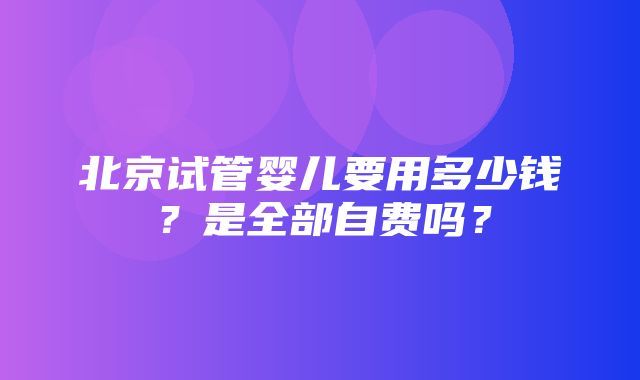 北京试管婴儿要用多少钱？是全部自费吗？