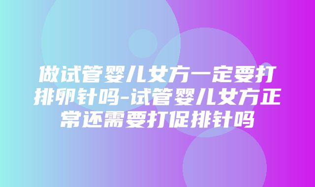 做试管婴儿女方一定要打排卵针吗-试管婴儿女方正常还需要打促排针吗