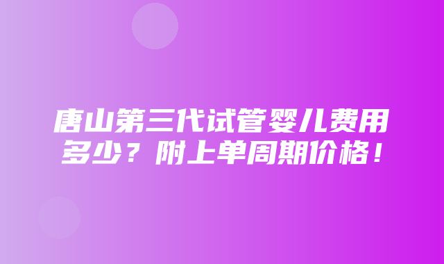 唐山第三代试管婴儿费用多少？附上单周期价格！