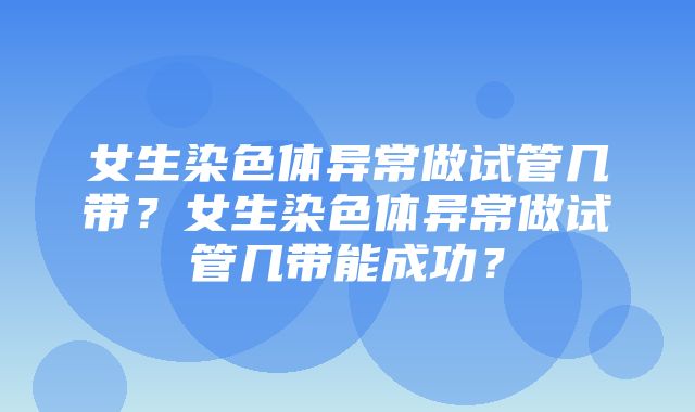 女生染色体异常做试管几带？女生染色体异常做试管几带能成功？