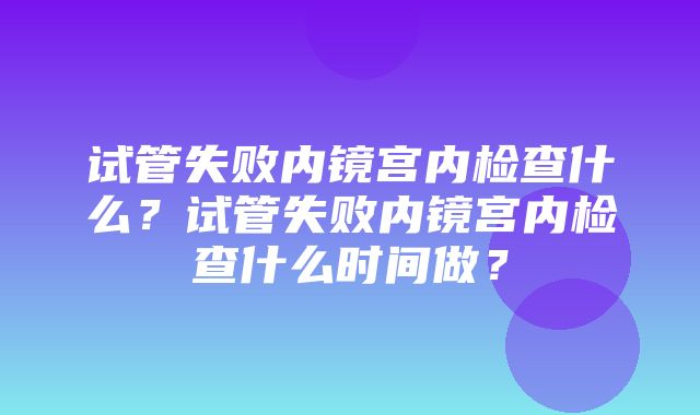 试管失败内镜宫内检查什么？试管失败内镜宫内检查什么时间做？