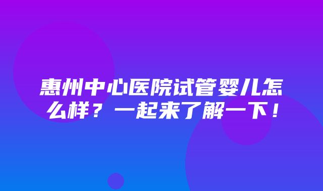 惠州中心医院试管婴儿怎么样？一起来了解一下！