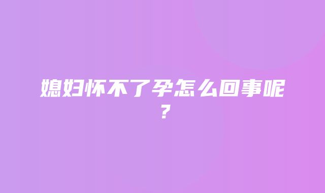 媳妇怀不了孕怎么回事呢？