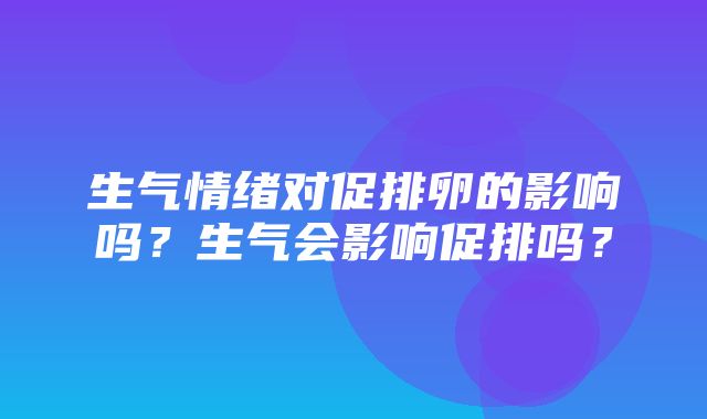 生气情绪对促排卵的影响吗？生气会影响促排吗？