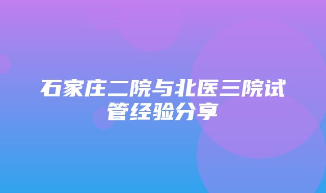 石家庄二院与北医三院试管经验分享