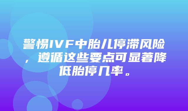 警惕IVF中胎儿停滞风险，遵循这些要点可显著降低胎停几率。