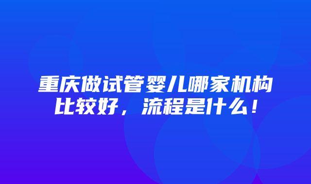 重庆做试管婴儿哪家机构比较好，流程是什么！