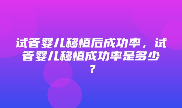 试管婴儿移植后成功率，试管婴儿移植成功率是多少？