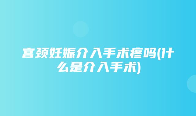 宫颈妊娠介入手术疼吗(什么是介入手术)