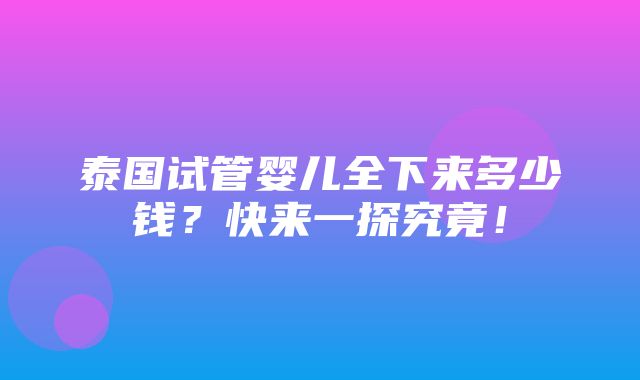 泰国试管婴儿全下来多少钱？快来一探究竟！