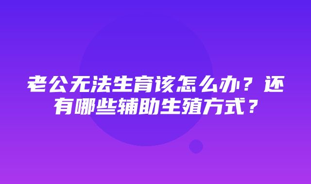 老公无法生育该怎么办？还有哪些辅助生殖方式？