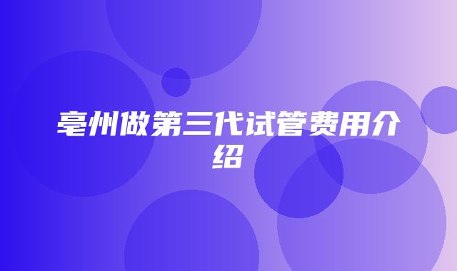 亳州做第三代试管费用介绍