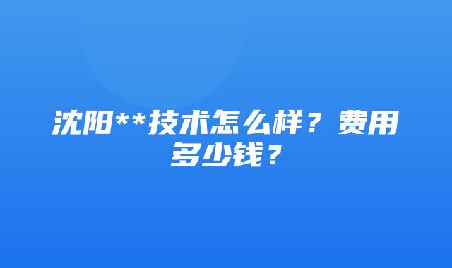 沈阳**技术怎么样？费用多少钱？