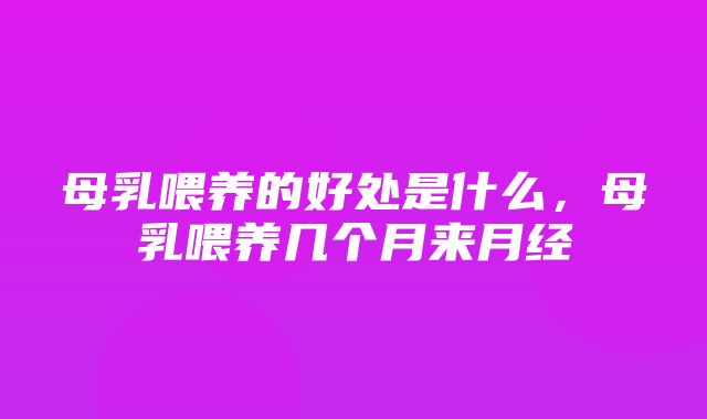 母乳喂养的好处是什么，母乳喂养几个月来月经