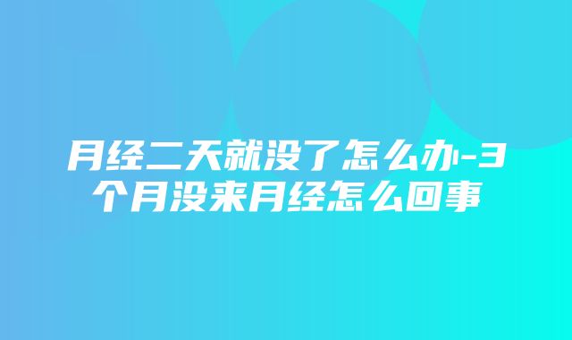 月经二天就没了怎么办-3个月没来月经怎么回事