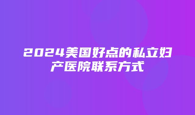 2024美国好点的私立妇产医院联系方式