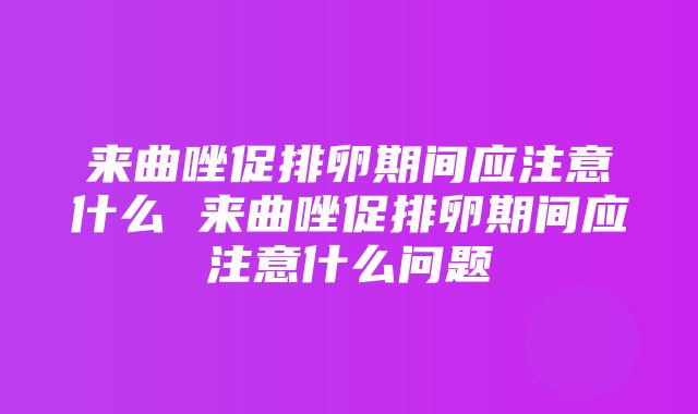 来曲唑促排卵期间应注意什么 来曲唑促排卵期间应注意什么问题