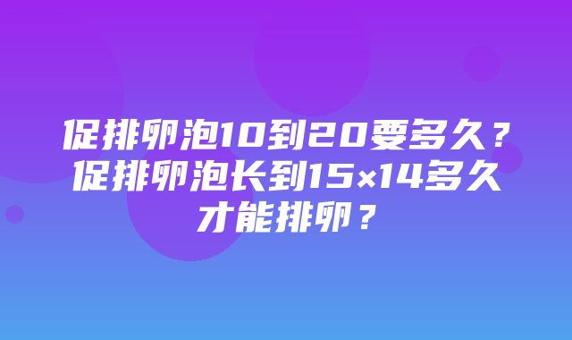 促排卵泡10到20要多久？促排卵泡长到15×14多久才能排卵？