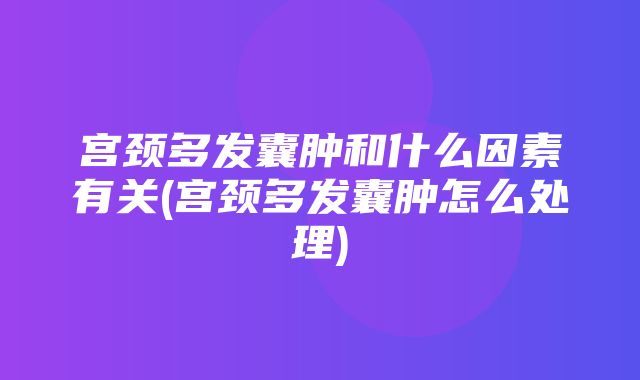 宫颈多发囊肿和什么因素有关(宫颈多发囊肿怎么处理)