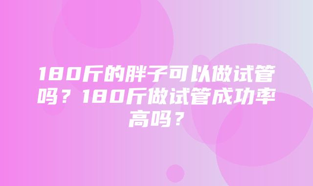 180斤的胖子可以做试管吗？180斤做试管成功率高吗？