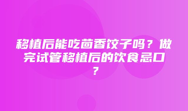 移植后能吃茴香饺子吗？做完试管移植后的饮食忌口？