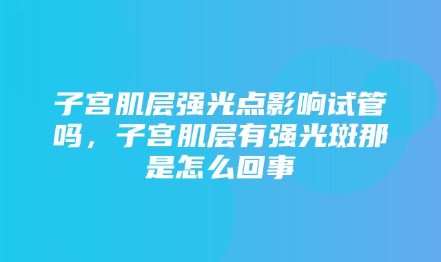 子宫肌层强光点影响试管吗，子宫肌层有强光斑那是怎么回事