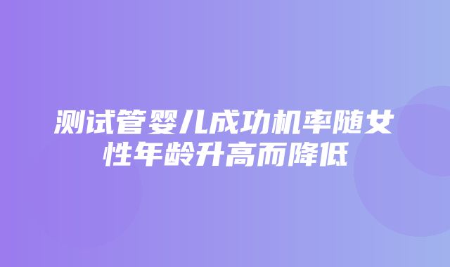 测试管婴儿成功机率随女性年龄升高而降低