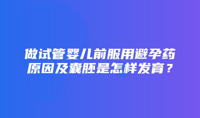 做试管婴儿前服用避孕药原因及囊胚是怎样发育？