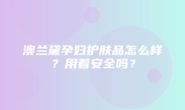 澳兰黛孕妇护肤品怎么样？用着安全吗？