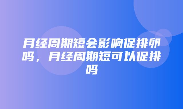 月经周期短会影响促排卵吗，月经周期短可以促排吗