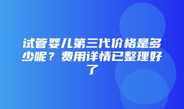 试管婴儿第三代价格是多少呢？费用详情已整理好了