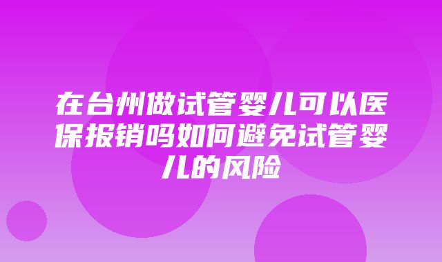 在台州做试管婴儿可以医保报销吗如何避免试管婴儿的风险