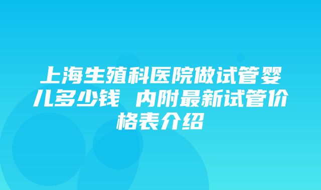 上海生殖科医院做试管婴儿多少钱 内附最新试管价格表介绍