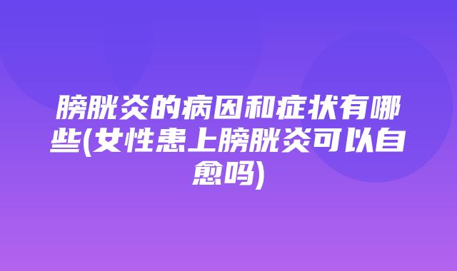 膀胱炎的病因和症状有哪些(女性患上膀胱炎可以自愈吗)