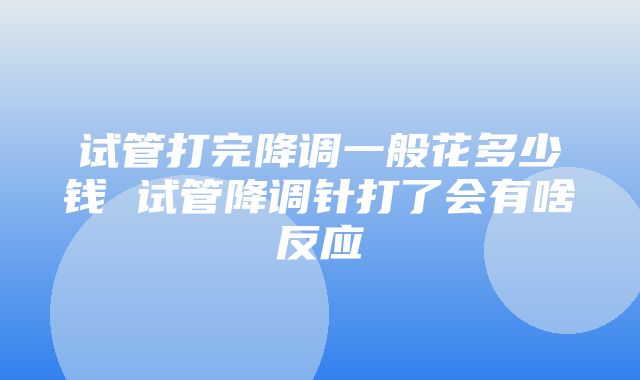 试管打完降调一般花多少钱 试管降调针打了会有啥反应