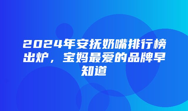 2024年安抚奶嘴排行榜出炉，宝妈最爱的品牌早知道