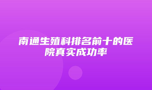 南通生殖科排名前十的医院真实成功率