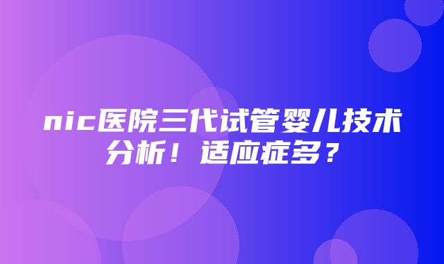 nic医院三代试管婴儿技术分析！适应症多？