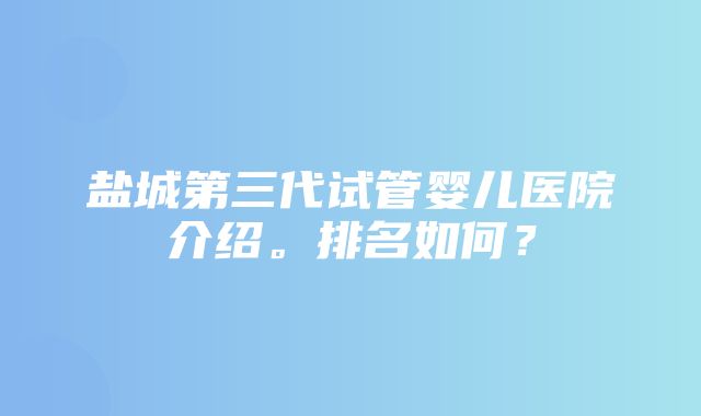 盐城第三代试管婴儿医院介绍。排名如何？