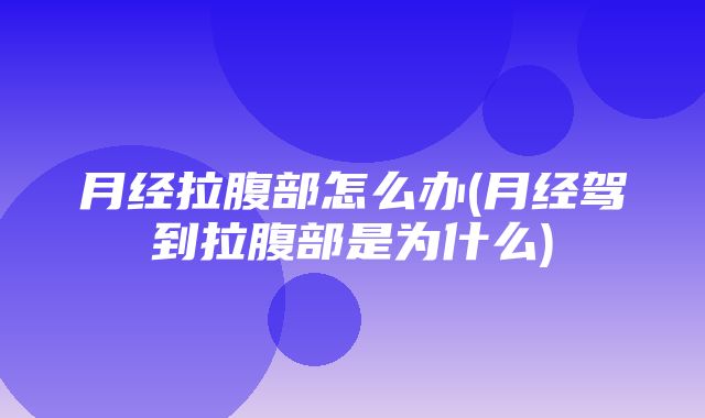 月经拉腹部怎么办(月经驾到拉腹部是为什么)