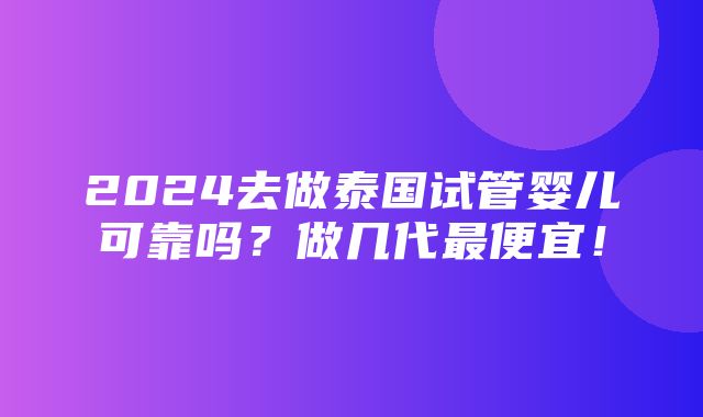 2024去做泰国试管婴儿可靠吗？做几代最便宜！