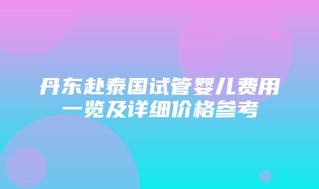 丹东赴泰国试管婴儿费用一览及详细价格参考