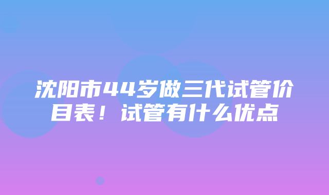 沈阳市44岁做三代试管价目表！试管有什么优点