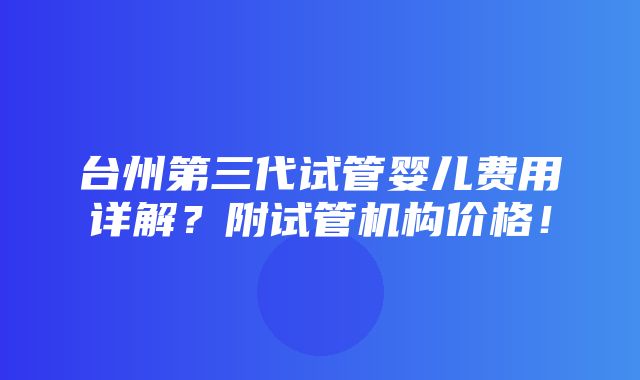 台州第三代试管婴儿费用详解？附试管机构价格！