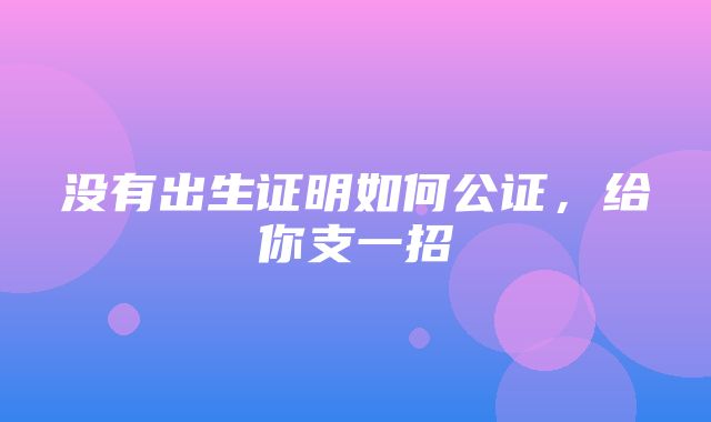 没有出生证明如何公证，给你支一招