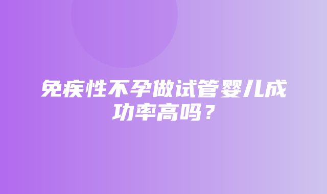 免疾性不孕做试管婴儿成功率高吗？