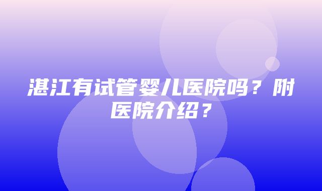 湛江有试管婴儿医院吗？附医院介绍？