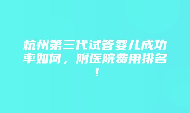 杭州第三代试管婴儿成功率如何，附医院费用排名！